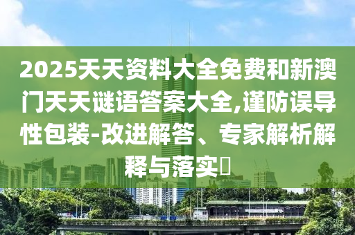 2025天天資料大全免費和新澳門天天謎語答案大全,謹防誤導性包裝-改進解答、專家解析解釋與落實?