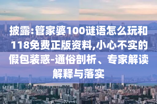 披露:管家婆100謎語怎么玩和118免費正版資料,小心不實的假包裝惑-通俗剖析、專家解讀解釋與落實