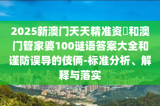 2025新澳門天天精準資枓和澳門管家婆100謎語答案大全和謹防誤導的伎倆-標準分析、解釋與落實