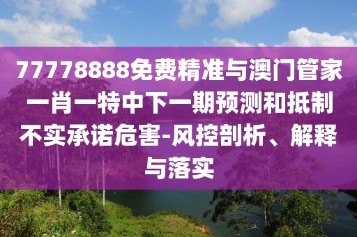 77778888免費(fèi)精準(zhǔn)與澳門管家一肖一特中下一期預(yù)測和抵制不實(shí)承諾危害-風(fēng)控剖析、解釋與落實(shí)