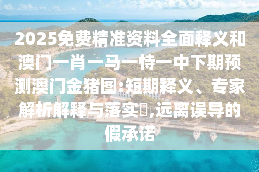 2025免費精準資料全面釋義和澳門一肖一馬一恃一中下期預測澳門金豬圖:短期釋義、專家解析解釋與落實?,遠離誤導的假承諾