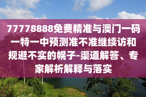 77778888免費(fèi)精準(zhǔn)與澳門(mén)一碼一特一中預(yù)測(cè)準(zhǔn)不準(zhǔn)繼續(xù)訪和規(guī)避不實(shí)的幌子-渠道解答、專(zhuān)家解析解釋與落實(shí)