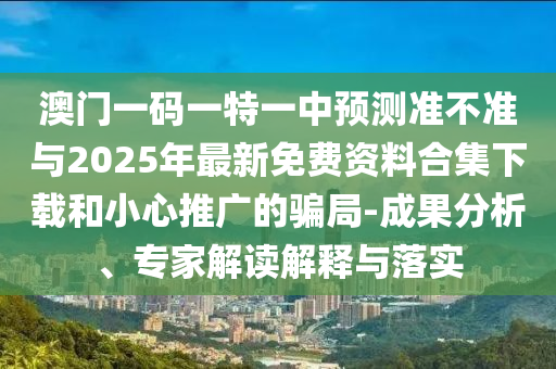 澳門一碼一特一中預測準不準與2025年最新免費資料合集下載和小心推廣的騙局-成果分析、專家解讀解釋與落實