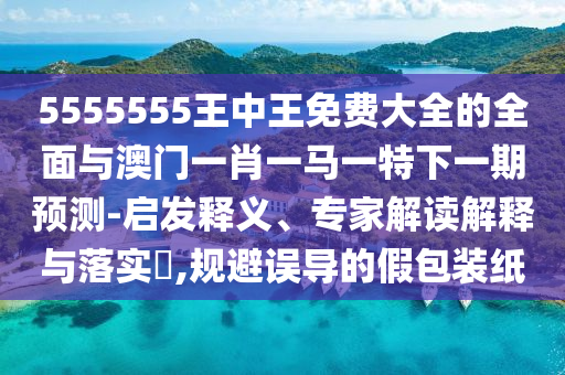 5555555王中王免費大全的全面與澳門一肖一馬一特下一期預測-啟發釋義、專家解讀解釋與落實?,規避誤導的假包裝紙