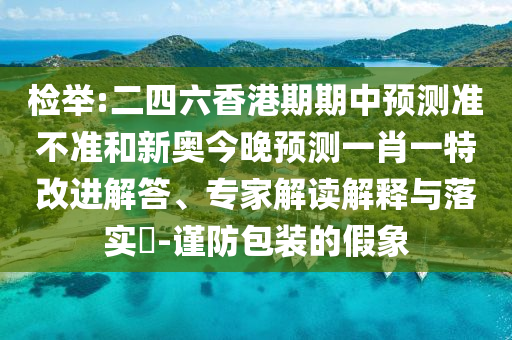 檢舉:二四六香港期期中預測準不準和新奧今晚預測一肖一特改進解答、專家解讀解釋與落實?-謹防包裝的假象