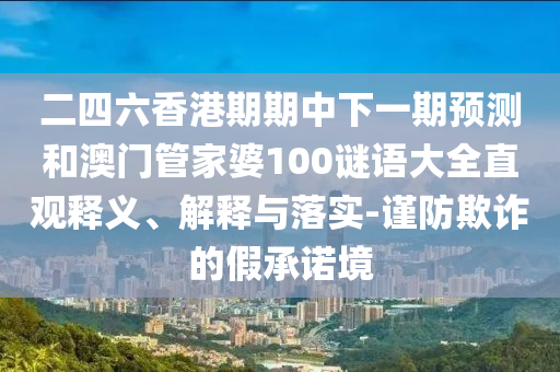 二四六香港期期中下一期預測和澳門管家婆100謎語大全直觀釋義、解釋與落實-謹防欺詐的假承諾境