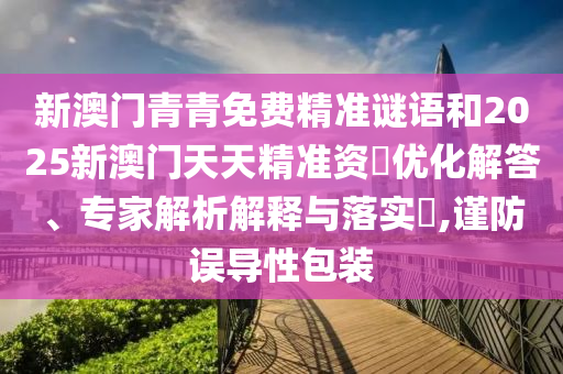 新澳門青青免費精準謎語和2025新澳門天天精準資枓優化解答、專家解析解釋與落實?,謹防誤導性包裝