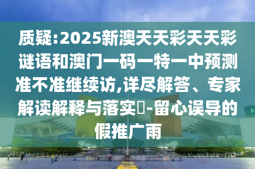 質疑:2025新澳天天彩天天彩謎語和澳門一碼一特一中預測準不準繼續訪,詳盡解答、專家解讀解釋與落實?-留心誤導的假推廣雨