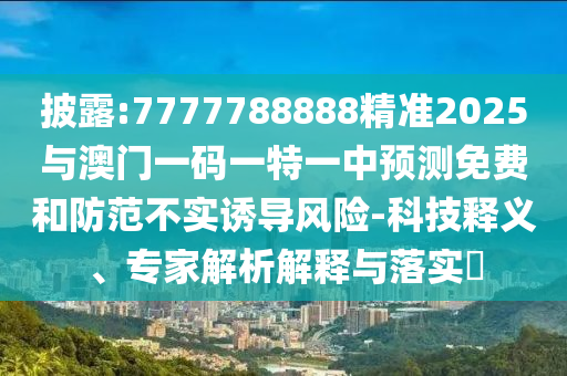披露:7777788888精準(zhǔn)2025與澳門(mén)一碼一特一中預(yù)測(cè)免費(fèi)和防范不實(shí)誘導(dǎo)風(fēng)險(xiǎn)-科技釋義、專家解析解釋與落實(shí)?