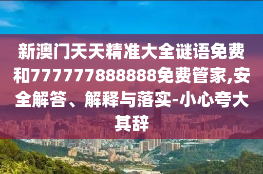 新澳門天天精準大全謎語免費和777777888888免費管家,安全解答、解釋與落實-小心夸大其辭