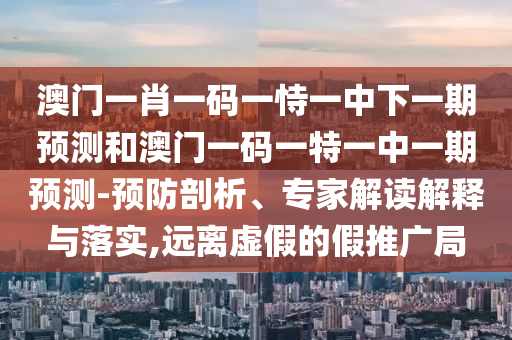 澳門一肖一碼一恃一中下一期預(yù)測(cè)和澳門一碼一特一中一期預(yù)測(cè)-預(yù)防剖析、專家解讀解釋與落實(shí),遠(yuǎn)離虛假的假推廣局
