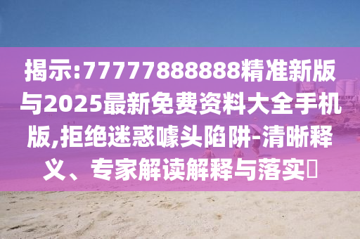 揭示:77777888888精準(zhǔn)新版與2025最新免費(fèi)資料大全手機(jī)版,拒絕迷惑噱頭陷阱-清晰釋義、專家解讀解釋與落實(shí)?