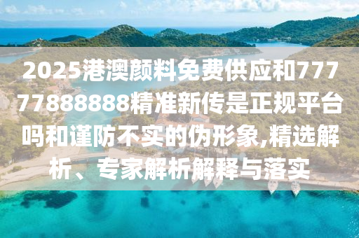 2025港澳顏料免費供應(yīng)和77777888888精準(zhǔn)新傳是正規(guī)平臺嗎和謹(jǐn)防不實的偽形象,精選解析、專家解析解釋與落實