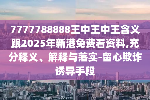 7777788888王中王中王含義跟2025年新港免費(fèi)看資料,充分釋義、解釋與落實(shí)-留心欺詐誘導(dǎo)手段
