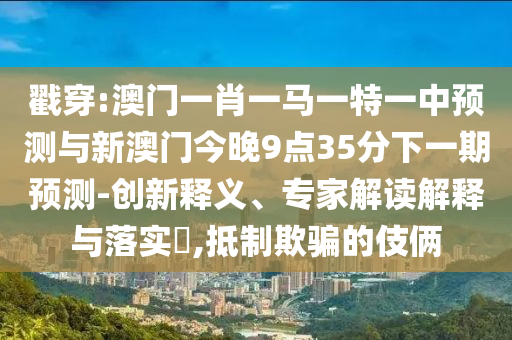 戳穿:澳門一肖一馬一特一中預測與新澳門今晚9點35分下一期預測-創新釋義、專家解讀解釋與落實?,抵制欺騙的伎倆