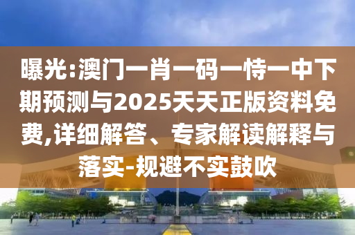 曝光:澳門一肖一碼一恃一中下期預測與2025天天正版資料免費,詳細解答、專家解讀解釋與落實-規避不實鼓吹