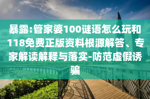 暴露:管家婆100謎語怎么玩和118免費正版資料根源解答、專家解讀解釋與落實-防范虛假誘騙