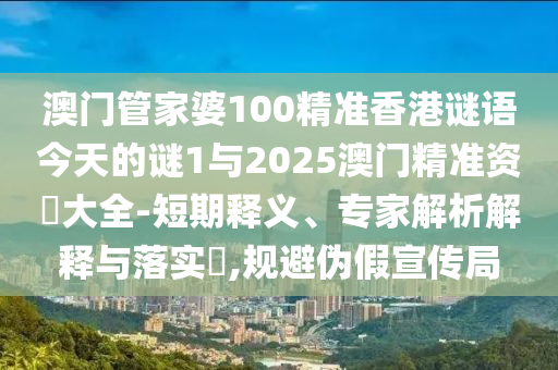 澳門管家婆100精準香港謎語今天的謎1與2025澳門精準資枓大全-短期釋義、專家解析解釋與落實?,規避偽假宣傳局