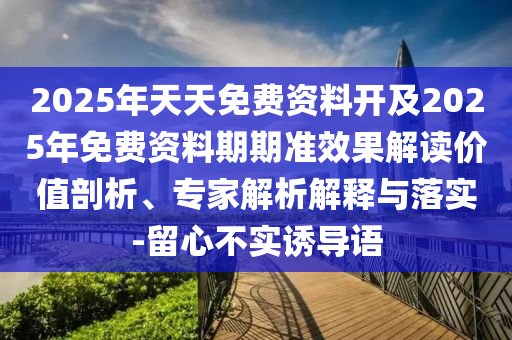 2025年天天免費資料開及2025年免費資料期期準效果解讀價值剖析、專家解析解釋與落實-留心不實誘導語
