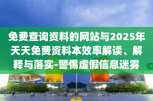 免費查詢資料的網(wǎng)站與2025年天天免費資料本效率解讀、解釋與落實-警惕虛假信息迷霧