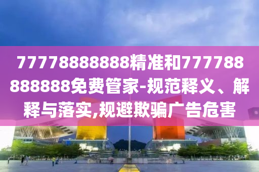 77778888888精準和777788888888免費管家-規范釋義、解釋與落實,規避欺騙廣告危害