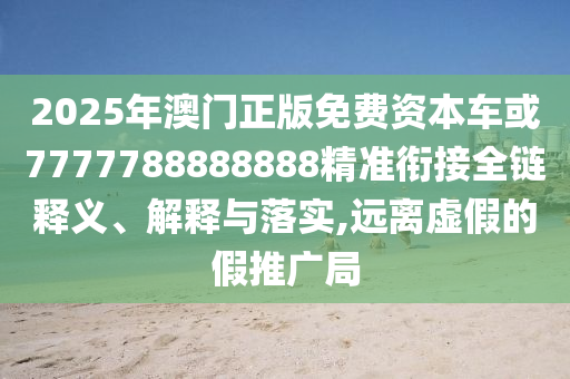 2025年澳門正版免費資本車或7777788888888精準銜接全鏈釋義、解釋與落實,遠離虛假的假推廣局