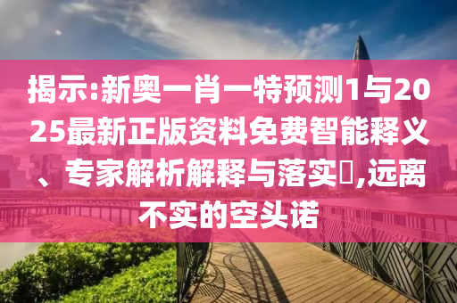 揭示:新奧一肖一特預測1與2025最新正版資料免費智能釋義、專家解析解釋與落實?,遠離不實的空頭諾