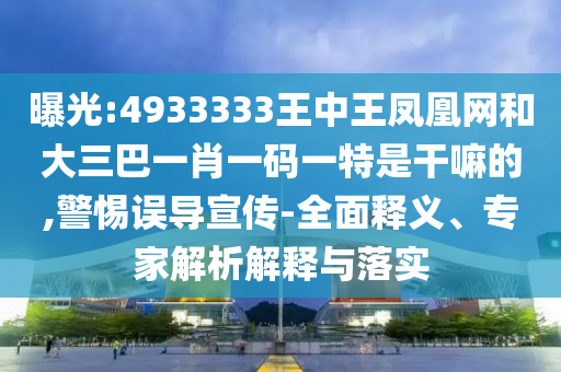 曝光:4933333王中王鳳凰網(wǎng)和大三巴一肖一碼一特是干嘛的,警惕誤導(dǎo)宣傳-全面釋義、專家解析解釋與落實(shí)