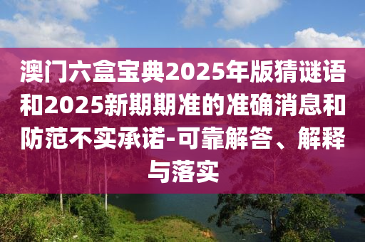 澳門六盒寶典2025年版猜謎語和2025新期期準的準確消息和防范不實承諾-可靠解答、解釋與落實