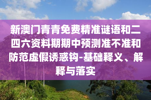 新澳門青青免費精準謎語和二四六資料期期中預測準不準和防范虛假誘惑鉤-基礎釋義、解釋與落實