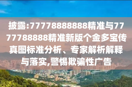 披露:77778888888精準與7777788888精準新版?zhèn)€金多寶傳真圖標準分析、專家解析解釋與落實,警惕欺騙性廣告