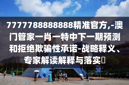 7777788888888精準官方,-澳門管家一肖一特中下一期預測和拒絕欺騙性承諾-戰(zhàn)略釋義、專家解讀解釋與落實?