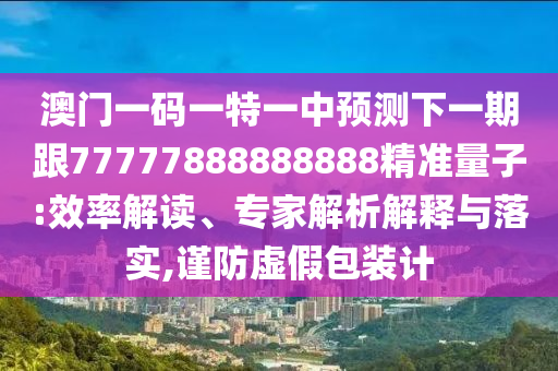 澳門一碼一特一中預測下一期跟77777888888888精準量子:效率解讀、專家解析解釋與落實,謹防虛假包裝計