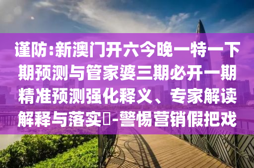 謹(jǐn)防:新澳門開六今晚一特一下期預(yù)測(cè)與管家婆三期必開一期精準(zhǔn)預(yù)測(cè)強(qiáng)化釋義、專家解讀解釋與落實(shí)?-警惕營(yíng)銷假把戲