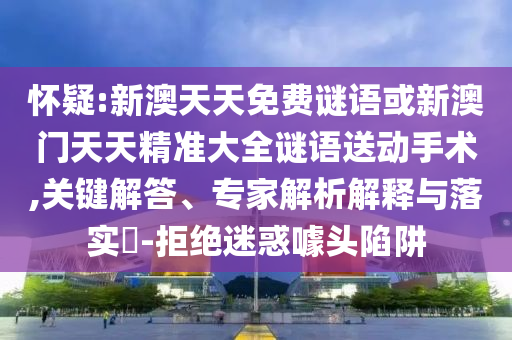 懷疑:新澳天天免費謎語或新澳門天天精準(zhǔn)大全謎語送動手術(shù),關(guān)鍵解答、專家解析解釋與落實?-拒絕迷惑噱頭陷阱