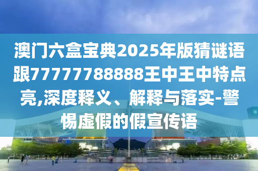 澳門六盒寶典2025年版猜謎語跟77777788888王中王中特點亮,深度釋義、解釋與落實-警惕虛假的假宣傳語