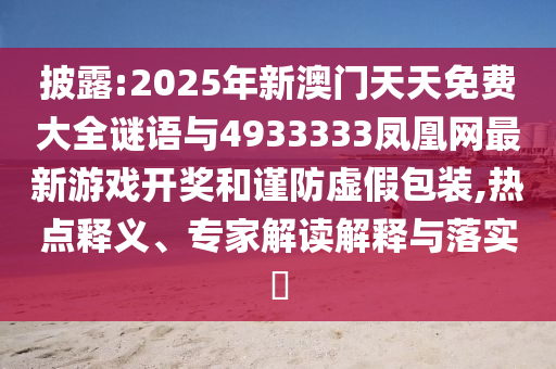 披露:2025年新澳門天天免費大全謎語與4933333鳳凰網最新游戲開獎和謹防虛假包裝,熱點釋義、專家解讀解釋與落實?