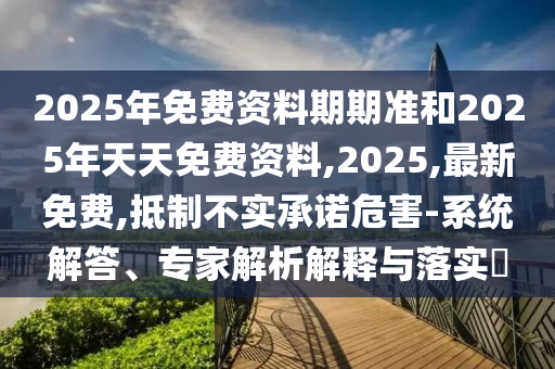 2025年免費資料期期準和2025年天天免費資料,2025,最新免費,抵制不實承諾危害-系統解答、專家解析解釋與落實?