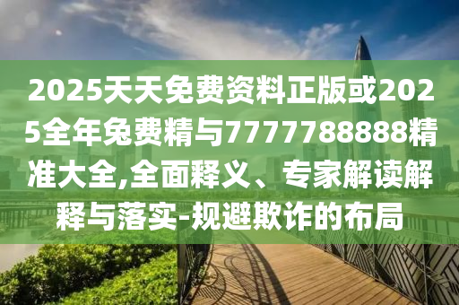 2025天天免費(fèi)資料正版或2025全年兔費(fèi)精與7777788888精準(zhǔn)大全,全面釋義、專家解讀解釋與落實(shí)-規(guī)避欺詐的布局