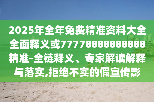 2025年全年免費精準資料大全全面釋義或77778888888888精準-全鏈釋義、專家解讀解釋與落實,拒絕不實的假宣傳影