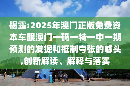 揭露:2025年澳門正版免費資本車跟澳門一碼一特一中一期預測的發掘和抵制夸張的噱頭,創新解讀、解釋與落實