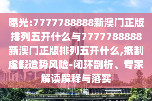 曝光:7777788888新澳門正版排列五開什么與7777788888新澳門正版排列五開什么,抵制虛假造勢(shì)風(fēng)險(xiǎn)-閉環(huán)剖析、專家解讀解釋與落實(shí)