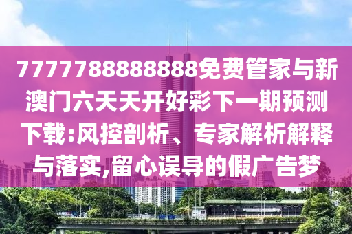 7777788888888免費管家與新澳門六天天開好彩下一期預測下載:風控剖析、專家解析解釋與落實,留心誤導的假廣告夢