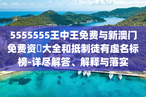 5555555王中王免費與新澳門免費資枓大全和抵制徒有虛名標榜-詳盡解答、解釋與落實