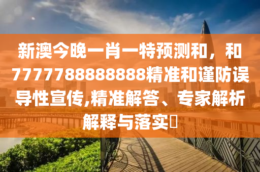 新澳今晚一肖一特預測和,和7777788888888精準和謹防誤導性宣傳,精準解答、專家解析解釋與落實?