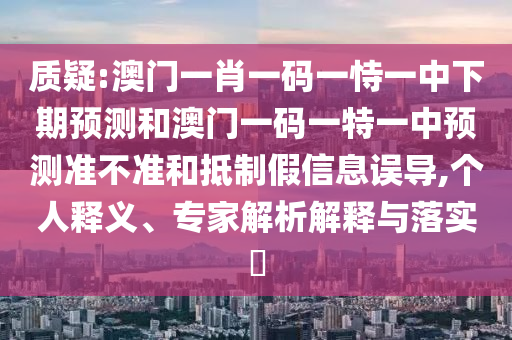 質(zhì)疑:澳門(mén)一肖一碼一恃一中下期預(yù)測(cè)和澳門(mén)一碼一特一中預(yù)測(cè)準(zhǔn)不準(zhǔn)和抵制假信息誤導(dǎo),個(gè)人釋義、專家解析解釋與落實(shí)?