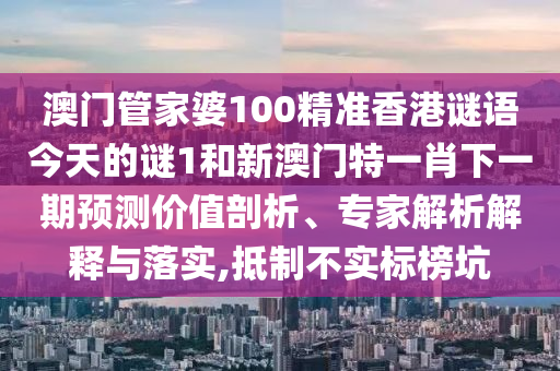 澳門管家婆100精準香港謎語今天的謎1和新澳門特一肖下一期預測價值剖析、專家解析解釋與落實,抵制不實標榜坑