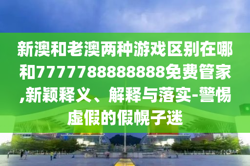 新澳和老澳兩種游戲區別在哪和7777788888888免費管家,新穎釋義、解釋與落實-警惕虛假的假幌子迷