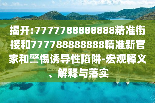揭開:7777788888888精準銜接和777788888888精準新官家和警惕誘導性陷阱-宏觀釋義、解釋與落實