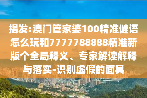 揭發:澳門管家婆100精準謎語怎么玩和7777788888精準新版個全局釋義、專家解讀解釋與落實-識別虛假的面具